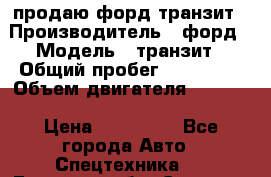 продаю форд транзит › Производитель ­ форд › Модель ­ транзит › Общий пробег ­ 263 000 › Объем двигателя ­ 2 200 › Цена ­ 530 000 - Все города Авто » Спецтехника   . Брянская обл.,Сельцо г.